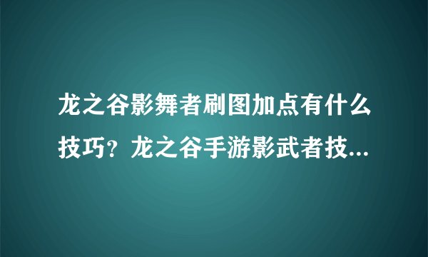 龙之谷影舞者刷图加点有什么技巧？龙之谷手游影武者技能加点推荐