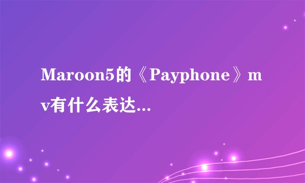 Maroon5的《Payphone》mv有什么表达意图啊?还有主唱Adam Noah Levine为什么挨警察追?甚是疑惑,求解。