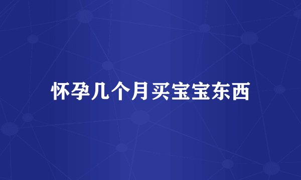 怀孕几个月买宝宝东西