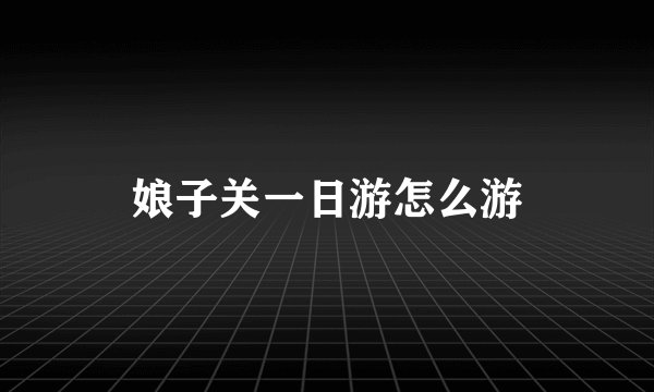 娘子关一日游怎么游