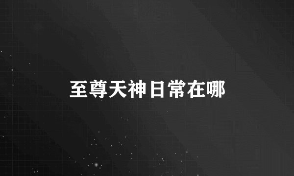 至尊天神日常在哪