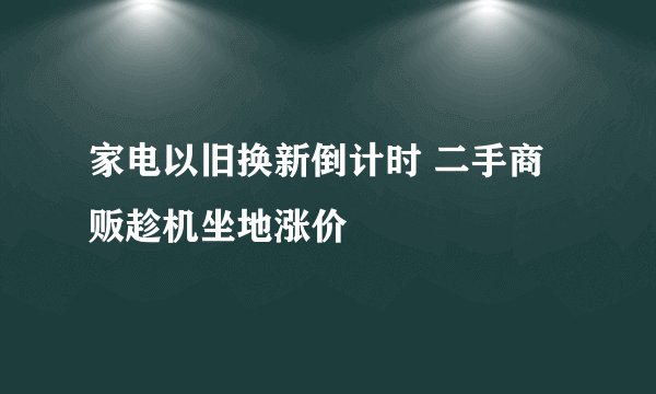 家电以旧换新倒计时 二手商贩趁机坐地涨价