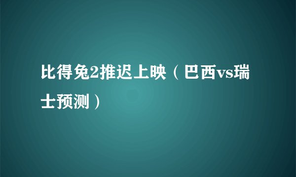 比得兔2推迟上映(巴西vs瑞士预测)
