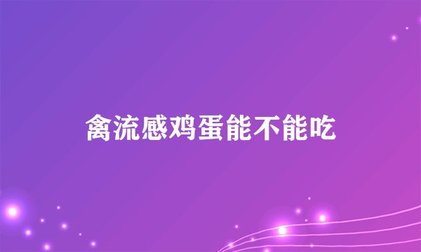禽流感鸡蛋能不能吃