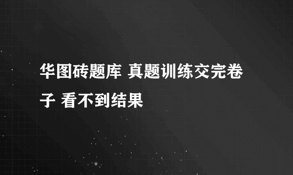 华图砖题库 真题训练交完卷子 看不到结果