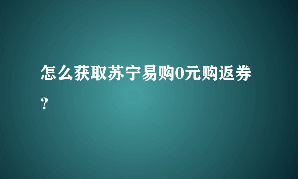 怎么获取苏宁易购0元购返券？