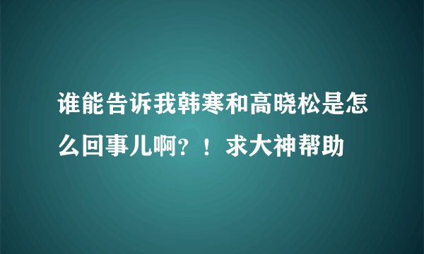 谁能告诉我韩寒和高晓松是怎么回事儿啊?!求大神帮助