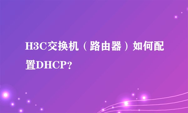 H3C交换机(路由器)如何配置DHCP?