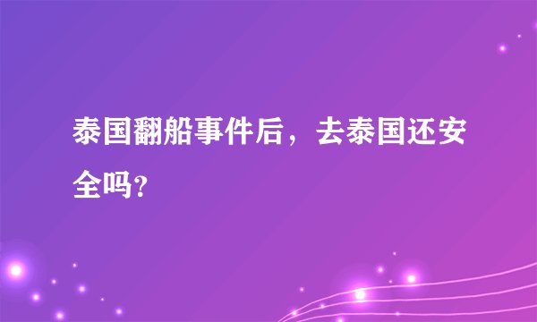 泰国翻船事件后，去泰国还安全吗？