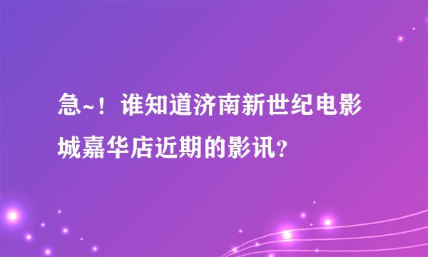 急~！谁知道济南新世纪电影城嘉华店近期的影讯？