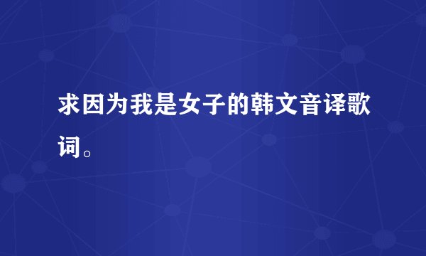 求因为我是女子的韩文音译歌词。