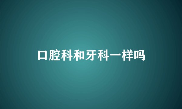 口腔科和牙科一样吗