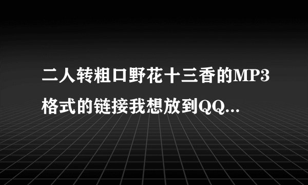 二人转粗口野花十三香的MP3格式的链接我想放到QQ空间里。。。