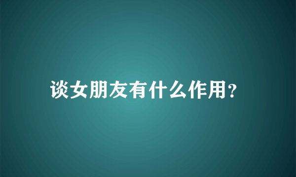 谈女朋友有什么作用？
