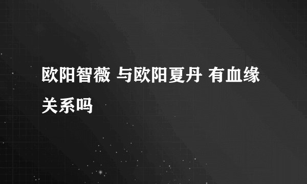 欧阳智薇 与欧阳夏丹 有血缘关系吗