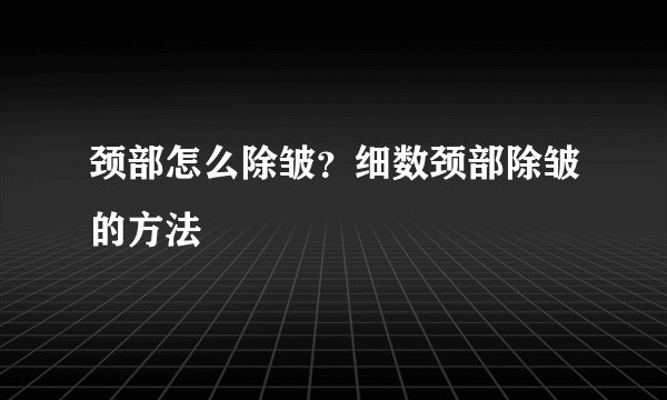 颈部怎么除皱?细数颈部除皱的方法