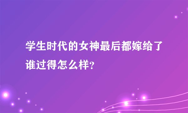 学生时代的女神最后都嫁给了谁过得怎么样？