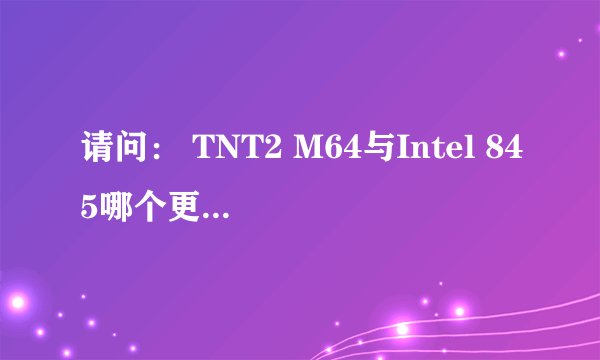 请问: TNT2 M64与Intel 845哪个更先进??