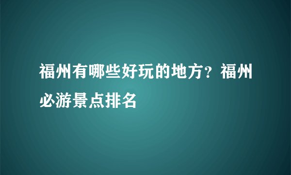 福州有哪些好玩的地方？福州必游景点排名
