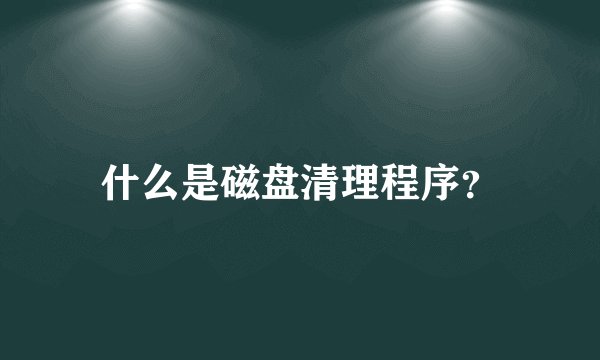 什么是磁盘清理程序?