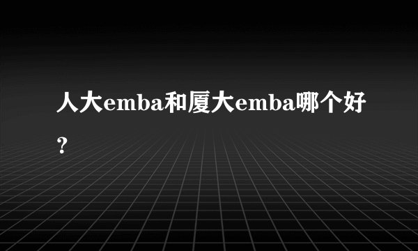 人大emba和厦大emba哪个好？