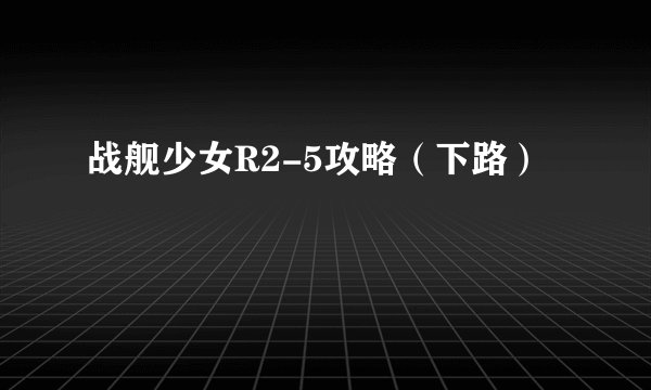 战舰少女R2-5攻略（下路）