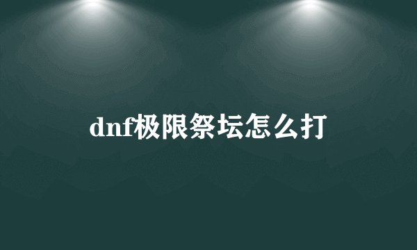 dnf极限祭坛怎么打