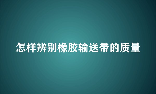 怎样辨别橡胶输送带的质量