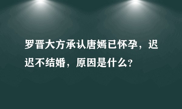 罗晋大方承认唐嫣已怀孕，迟迟不结婚，原因是什么？
