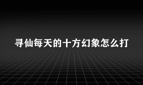寻仙每天的十方幻象怎么打