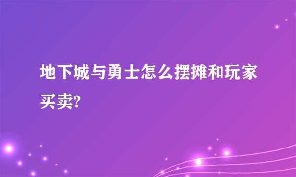 地下城与勇士怎么摆摊和玩家买卖?