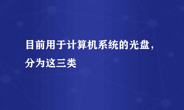 目前用于计算机系统的光盘,分为这三类