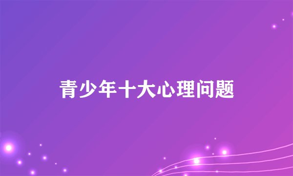 青少年十大心理问题