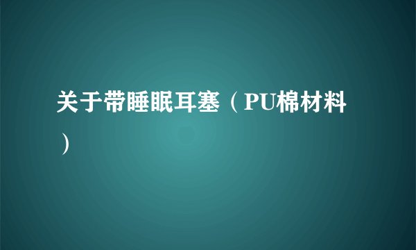 关于带睡眠耳塞(PU棉材料)