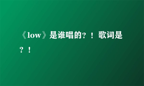 《low》是谁唱的？！歌词是？！