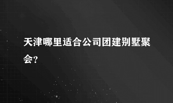 天津哪里适合公司团建别墅聚会？