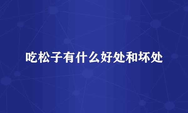 吃松子有什么好处和坏处
