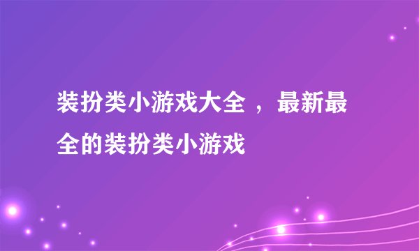 装扮类小游戏大全 ，最新最全的装扮类小游戏