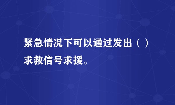 紧急情况下可以通过发出（）求救信号求援。