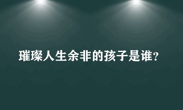璀璨人生余非的孩子是谁？