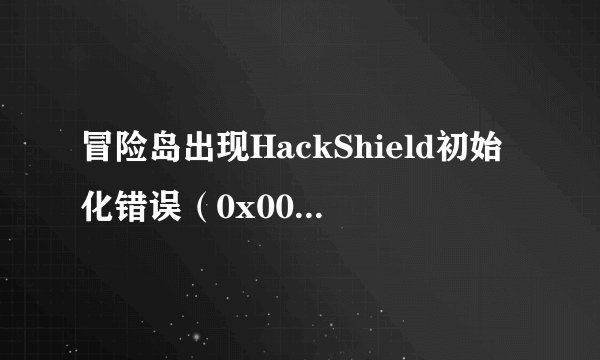 冒险岛出现HackShield初始化错误(0x00000101)该怎么办!!