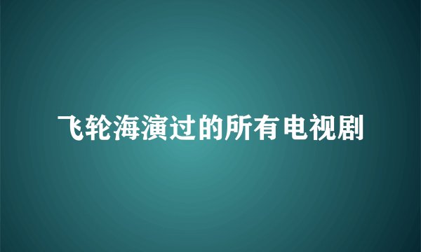 飞轮海演过的所有电视剧