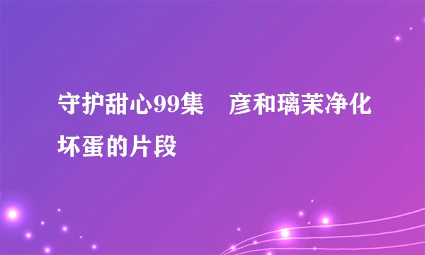 守护甜心99集凪彦和璃茉净化坏蛋的片段