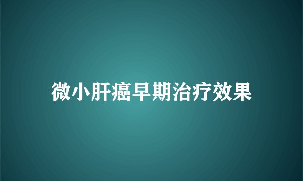 微小肝癌早期治疗效果