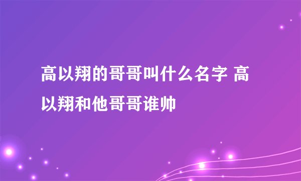 高以翔的哥哥叫什么名字 高以翔和他哥哥谁帅