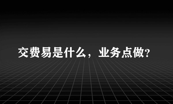 交费易是什么,业务点做?