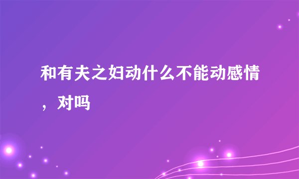和有夫之妇动什么不能动感情，对吗