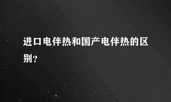 进口电伴热和国产电伴热的区别？