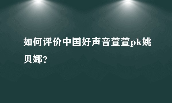 如何评价中国好声音萱萱pk姚贝娜?