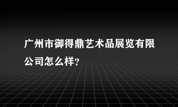 广州市御得鼎艺术品展览有限公司怎么样？